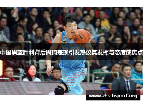 中国男篮胜利背后周琦表现引发热议其发挥与态度成焦点 中国男篮胜利背后周琦表现引发热议其发挥与态度成焦点
