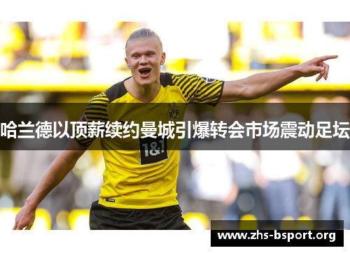 哈兰德以顶薪续约曼城引爆转会市场震动足坛 哈兰德以顶薪续约曼城引爆转会市场震动足坛