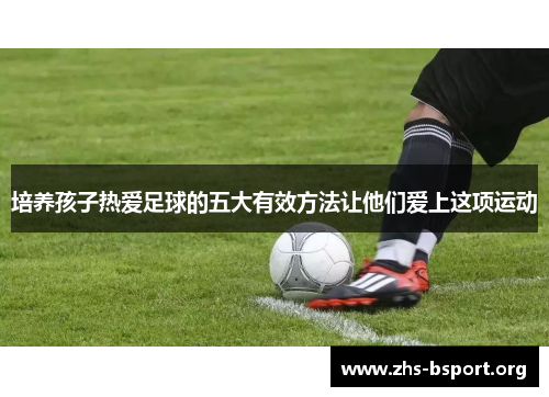 培养孩子热爱足球的五大有效方法让他们爱上这项运动 培养孩子热爱足球的五大有效方法让他们爱上这项运动