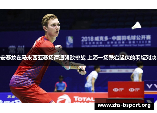 安赛龙在马来西亚赛场遭遇强敌挑战 上演一场跌宕起伏的羽坛对决 安赛龙在马来西亚赛场遭遇强敌挑战 上演一场跌宕起伏的羽坛对决