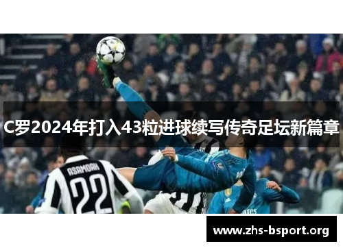C罗2024年打入43粒进球续写传奇足坛新篇章