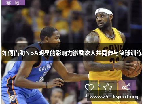 如何借助NBA明星的影响力激励家人共同参与篮球训练