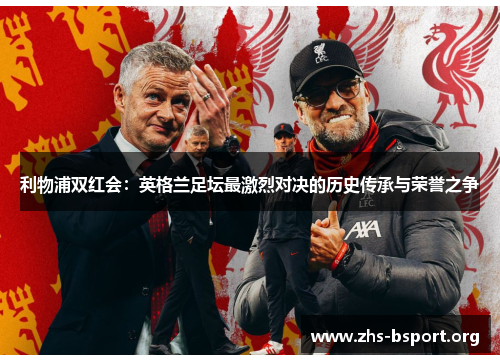 利物浦双红会：英格兰足坛最激烈对决的历史传承与荣誉之争