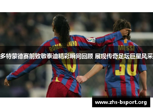 多特蒙德赛前致敬泰迪精彩瞬间回顾 展现传奇足坛巨星风采