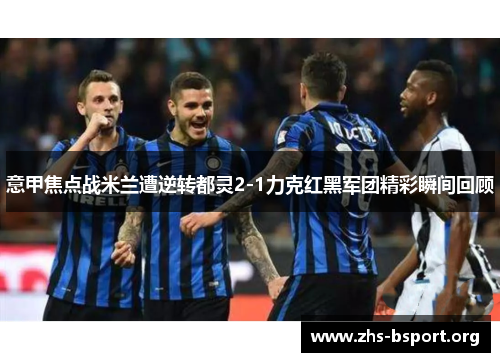 意甲焦点战米兰遭逆转都灵2-1力克红黑军团精彩瞬间回顾