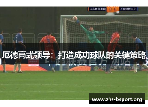 厄德高式领导:打造成功球队的关键策略 厄德高式领导:打造成功球队的关键策略