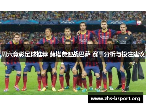 周六竞彩足球推荐 赫塔费迎战巴萨 赛事分析与投注建议 周六竞彩足球推荐 赫塔费迎战巴萨 赛事分析与投注建议