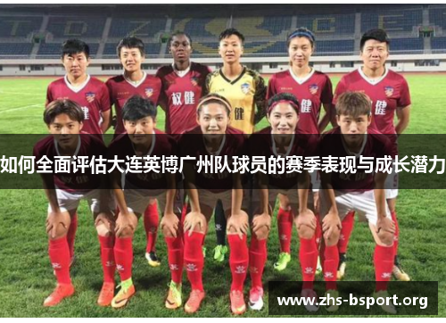 如何全面评估大连英博广州队球员的赛季表现与成长潜力 如何全面评估大连英博广州队球员的赛季表现与成长潜力