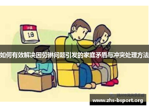如何有效解决因劳琳问题引发的家庭矛盾与冲突处理方法 如何有效解决因劳琳问题引发的家庭矛盾与冲突处理方法