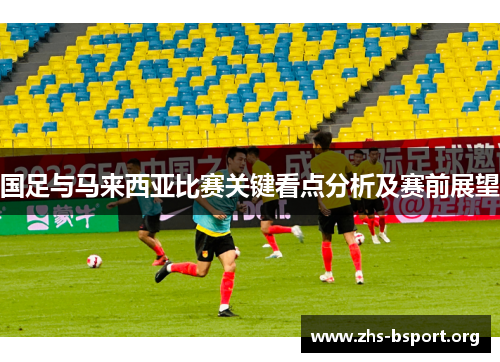 国足与马来西亚比赛关键看点分析及赛前展望