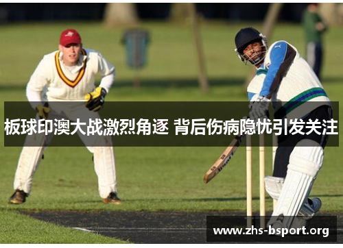 板球印澳大战激烈角逐 背后伤病隐忧引发关注