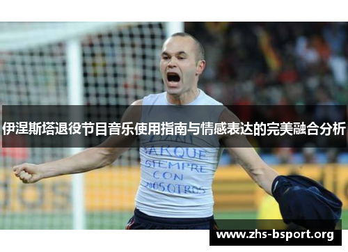 伊涅斯塔退役节目音乐使用指南与情感表达的完美融合分析