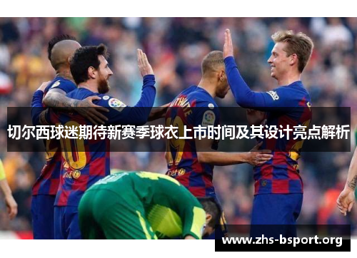 切尔西球迷期待新赛季球衣上市时间及其设计亮点解析