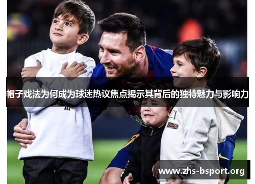 帽子戏法为何成为球迷热议焦点揭示其背后的独特魅力与影响力 帽子戏法为何成为球迷热议焦点揭示其背后的独特魅力与影响力