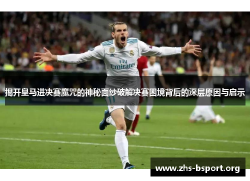 揭开皇马进决赛魔咒的神秘面纱破解决赛困境背后的深层原因与启示 揭开皇马进决赛魔咒的神秘面纱破解决赛困境背后的深层原因与启示