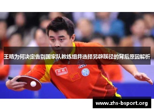 王皓为何决定告别国家队教练组并选择另辟蹊径的背后原因解析 王皓为何决定告别国家队教练组并选择另辟蹊径的背后原因解析