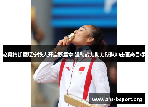 赵健博加盟辽宁铁人开启新篇章 强劲战力助力球队冲击更高目标