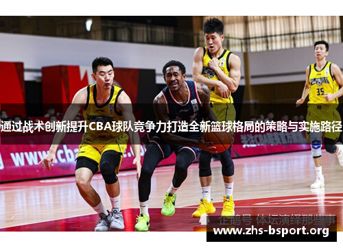 通过战术创新提升CBA球队竞争力打造全新篮球格局的策略与实施路径