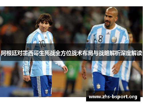 阿根廷对墨西哥生死战全方位战术布局与战略解析深度解读