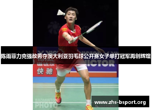 陈雨菲力克强敌勇夺澳大利亚羽毛球公开赛女子单打冠军再创辉煌
