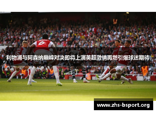 利物浦与阿森纳巅峰对决即将上演英超激情再燃引爆球迷期待