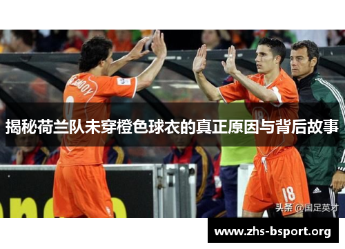 揭秘荷兰队未穿橙色球衣的真正原因与背后故事