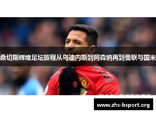 桑切斯辉煌足坛旅程从乌迪内斯到阿森纳再到曼联与国米