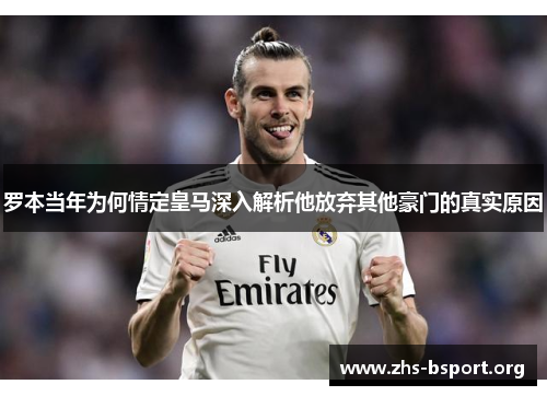 罗本当年为何情定皇马深入解析他放弃其他豪门的真实原因